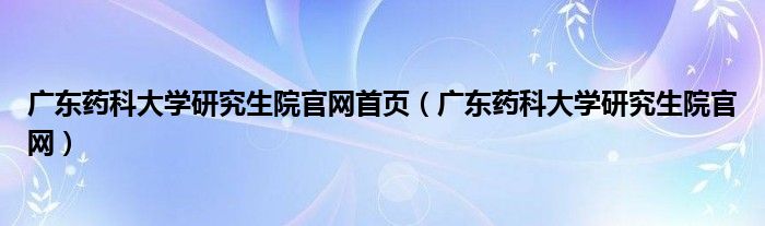 广东药科大学钻研生院官网首页（广东药科大学钻研生院官网）