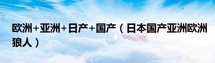 欧洲+亚洲+日产+国产（日本国产亚洲欧洲狼人）