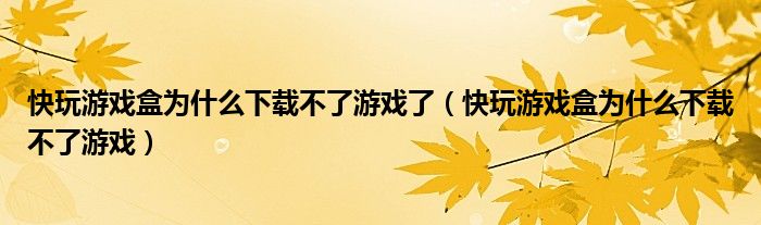 快玩游戏盒为什么下载不了游戏了（快玩游戏盒为什么下载不了游戏）