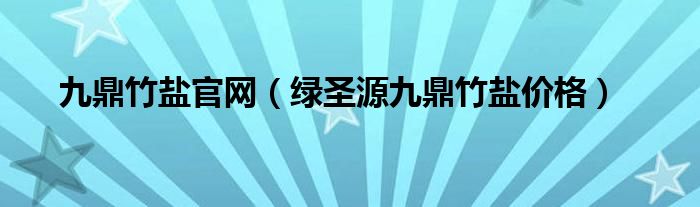 九鼎竹盐官网（绿圣源九鼎竹盐价格）