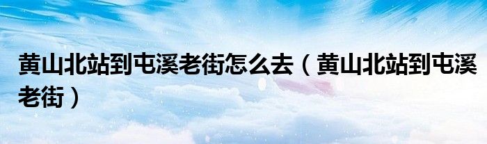 黄山北站到屯溪老街怎么去（黄山北站到屯溪老街）