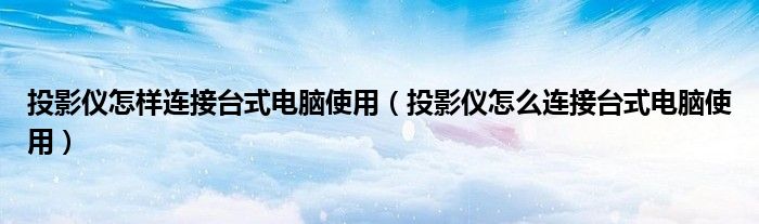投影仪怎样连接台式电脑使用（投影仪怎么连接台式电脑使用）