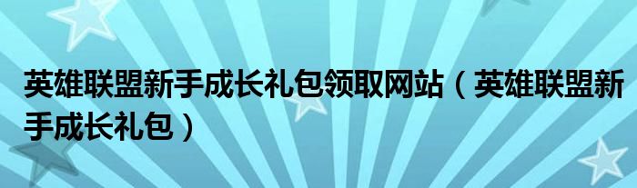 英雄联盟新手成长礼包领取网站（英雄联盟新手成长礼包）