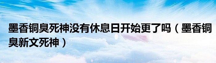 墨香铜臭去世神不劳动日开始更了吗（墨香铜臭新文去世神）