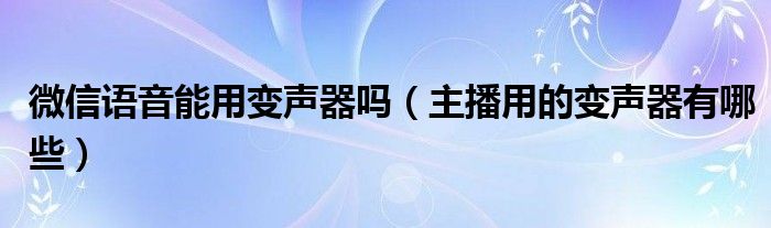 微信语音能用变声器吗（主播用的变声器有哪些）