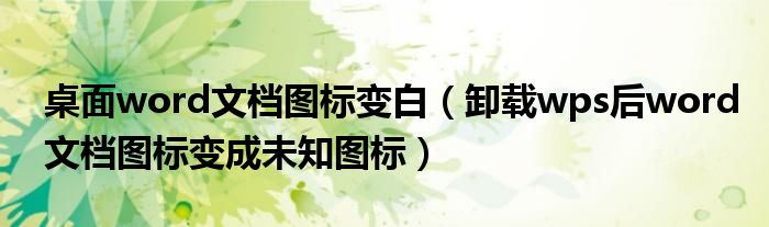 桌面word文档图标变白（卸载wps后word文档图标变成未知图标）