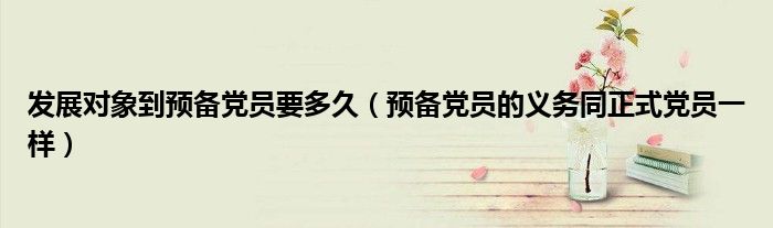 发展对象到预备党员要多久（预备党员的义务同正式党员一样）