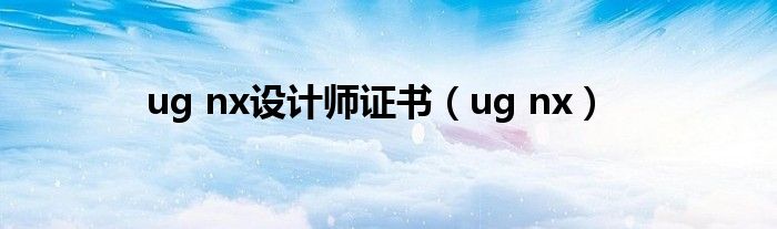 ug nx设计师证书（ug nx）