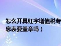 怎么开具红字增值税专用发票（开具红字增值税专用发票信息表要盖章吗）
