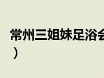 常州三姐妹足浴会所常武路店（常州三杰简介）