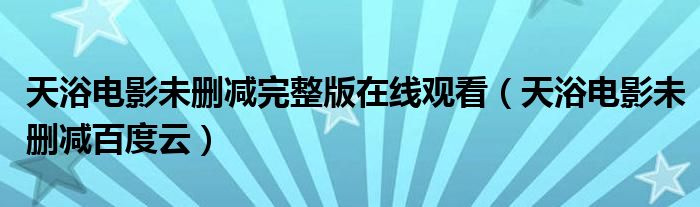 天浴电影未删减完整版在线观看（天浴电影未删减百度云）