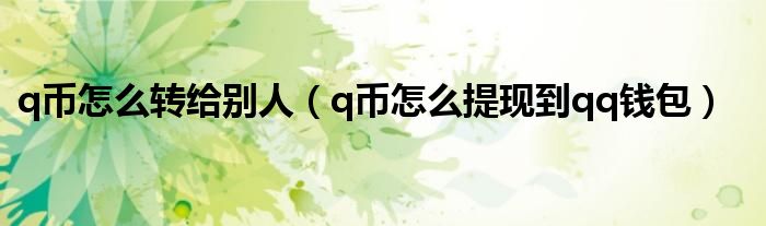 q币怎么转给别人（q币怎么提现到qq钱包）