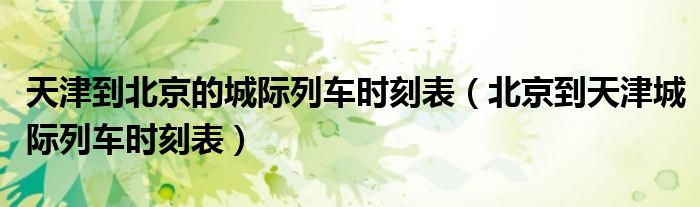 天津到北京的城际列车时刻表（北京到天津城际列车时刻表）