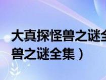 大真探怪兽之谜全集1~12（cctv10大真探怪兽之谜全集）