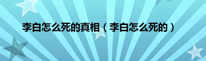 李白怎么死的真相（李白怎么死的）