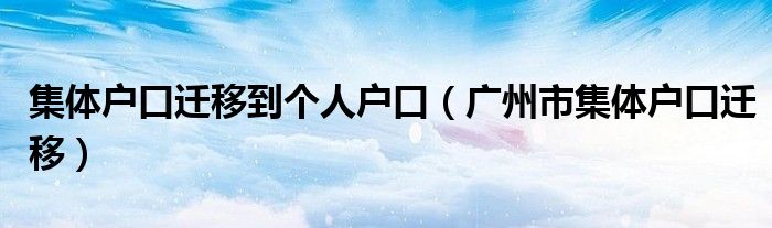 集体户口迁移到个人户口（广州市集体户口迁移）