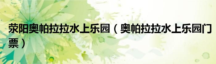 荥阳奥帕拉拉水上乐园（奥帕拉拉水上乐园门票）