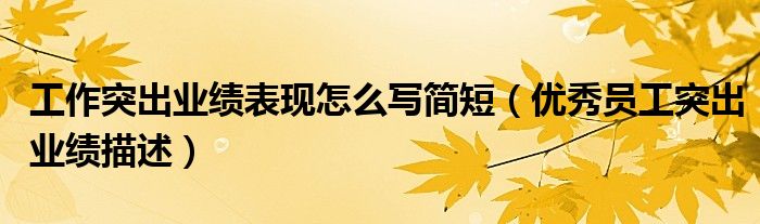 工作突出业绩表现怎么写简短（优秀员工突出业绩描述）