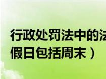 行政处罚法中的法定节假日包括周末（法定节假日包括周末）