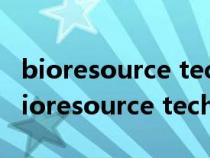 bioresource technology影响因子2021(bioresource technology影响因子) bioresource technology影响因子2021(bioresource technology影响因子)