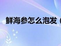 鲜海参怎么泡发（泡发好的海参怎么保存）
