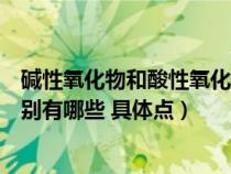 碱性氧化物和酸性氧化物反应(酸性氧化物和碱性氧化物分别有哪些 具体点) 碱性氧化物和酸性氧化物反应(酸性氧化物和碱性氧化物分别有哪些 具体点)