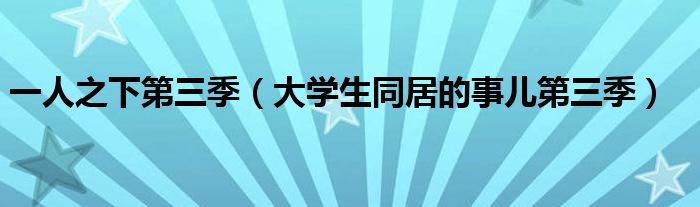 一人之下第三季（大学生同居的事儿第三季）