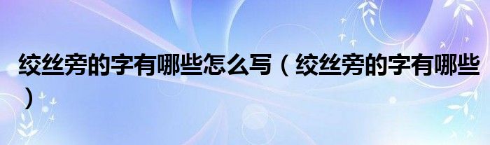 绞丝旁的字有哪些怎么写（绞丝旁的字有哪些）