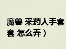 魔兽 采药人手套 怎么弄出来（魔兽 采药人手套 怎么弄）