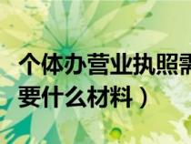 个体办营业执照需要什么材料(办营业执照需要什么材料) 个体办营业执照需要什么材料(办营业执照需要什么材料)