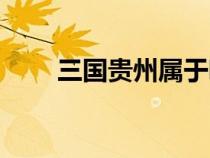 三国贵州属于哪里（贵州属于哪里）