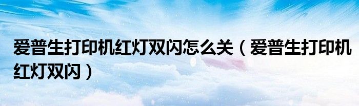 爱普生打印机红灯双闪怎么关（爱普生打印机红灯双闪）