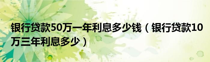 银行贷款50万一年利息多少钱（银行贷款10万三年利息多少）
