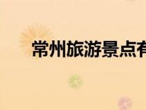 常州旅游景点有哪些（常州旅游景点）