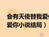 会有天使替我爱你 小说结局(会有天使替我爱你小说结局) 会有天使替我爱你 小说结局(会有天使替我爱你小说结局)