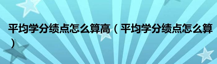 平均学分绩点怎么算高（平均学分绩点怎么算）