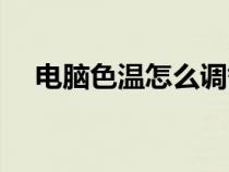 电脑色温怎么调舒服（电脑色温怎么调）