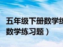 五年级下册数学练习题解决问题（五年级下册数学练习题）