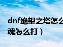 dnf绝望之塔怎么开启(dnf绝望之塔96层剑魂怎么打) dnf绝望之塔怎么开启(dnf绝望之塔96层剑魂怎么打)