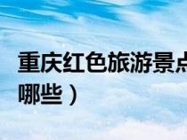 重庆红色旅游景点有哪些（广东的旅游景点有哪些）