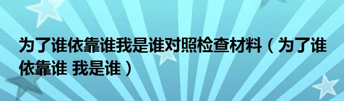 为了谁依靠谁我是谁对照检查材料（为了谁 依靠谁 我是谁）