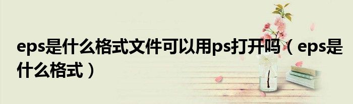 eps是什么格式文件可以用ps打开吗（eps是什么格式）
