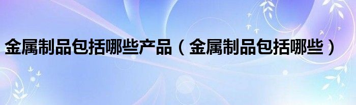 金属制品包括哪些产品（金属制品包括哪些）