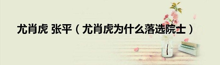 尤肖虎 张平（尤肖虎为什么落选院士）