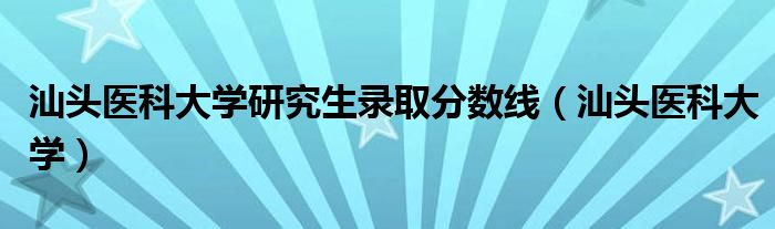 汕头医科大学研究生录取分数线（汕头医科大学）
