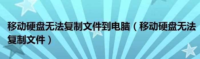 移动硬盘无法复制文件到电脑（移动硬盘无法复制文件）