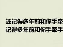 还记得多年前和你手牵手你都害羞的不敢抬头是什么歌(还记得多年前和你手牵手) 还记得多年前和你手牵手你都害羞的不敢抬头是什么歌(还记得多年前和你手牵手)