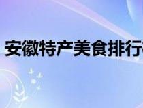 安徽特产美食排行榜前十名（安徽特产美食）