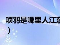 项羽是哪里人江东又是指哪里（项羽是哪里人）