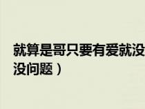 就算是哥只要有爱就没问题对吧结局是什么(就算是哥有爱没问题) 就算是哥只要有爱就没问题对吧结局是什么(就算是哥有爱没问题)